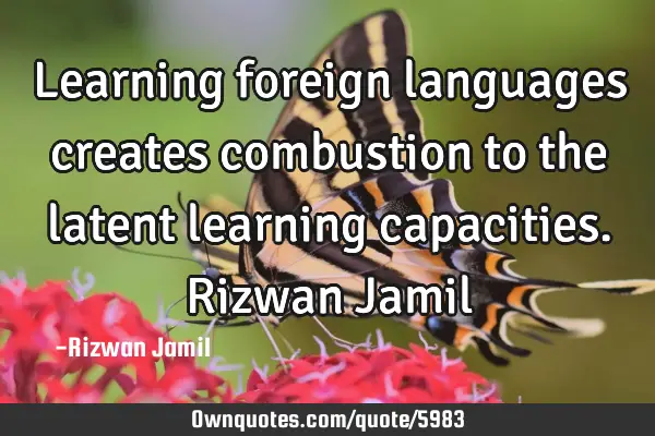 Learning foreign languages creates combustion to the latent learning capacities. Rizwan J