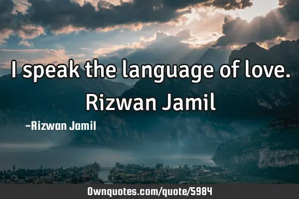 I speak the language of love. Rizwan J