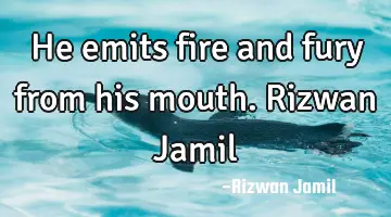 He emits fire and fury from his mouth. Rizwan Jamil