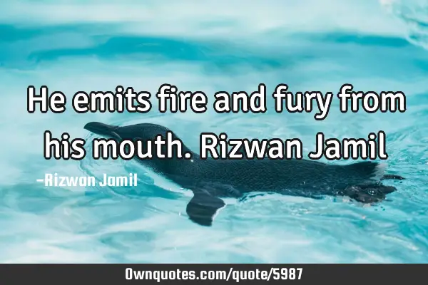 He emits fire and fury from his mouth. Rizwan J