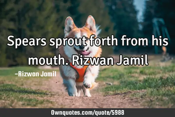 Spears sprout forth from his mouth. Rizwan J