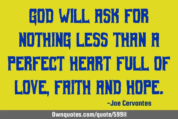God will ask for nothing less than a perfect heart full of love , faith and
