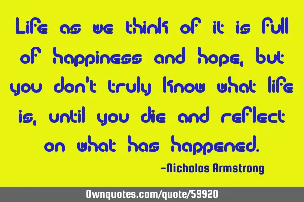 Life as we think of it is full of happiness and hope, but you don
