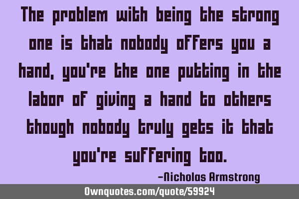 The problem with being the strong one is that nobody offers you a hand, you