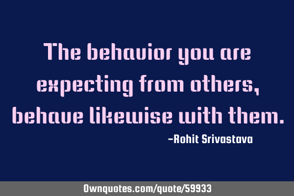 The behavior you are expecting from others, behave likewise with