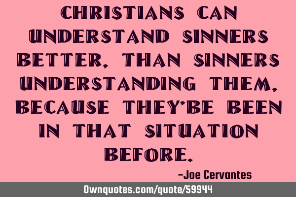 Christians can understand sinners better, than sinners understanding them , because they
