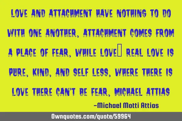 Love and attachment have nothing to do with one another, attachment comes from a place of fear,