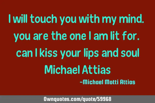 I will touch you with my mind. you are the one I am lit for. can I kiss your lips and soul Michael A