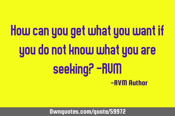 How can you get what you want if you do not know what you are seeking? -RVM