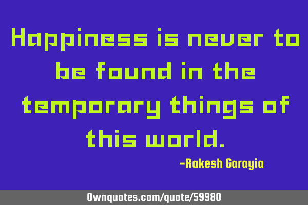 Happiness is never to be found in the temporary things of this
