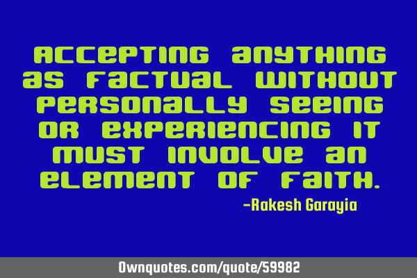 Accepting anything as factual without personally seeing or experiencing it must involve an element