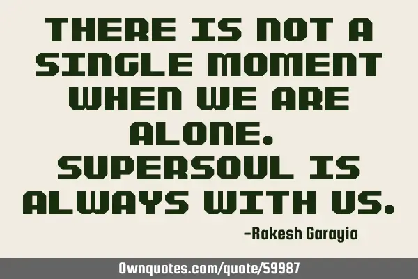 There is not a single moment when we are alone. Supersoul is always with