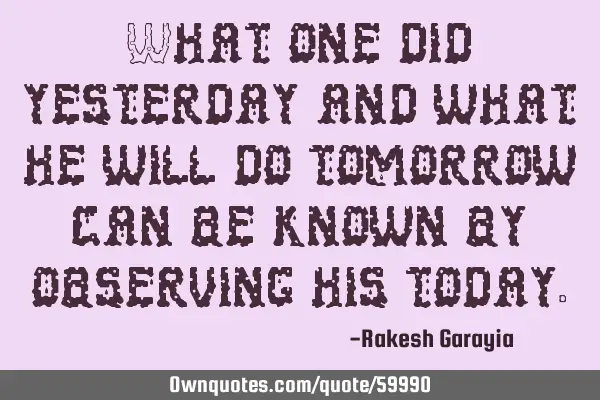 What one did yesterday and what he will do tomorrow can be known by observing his