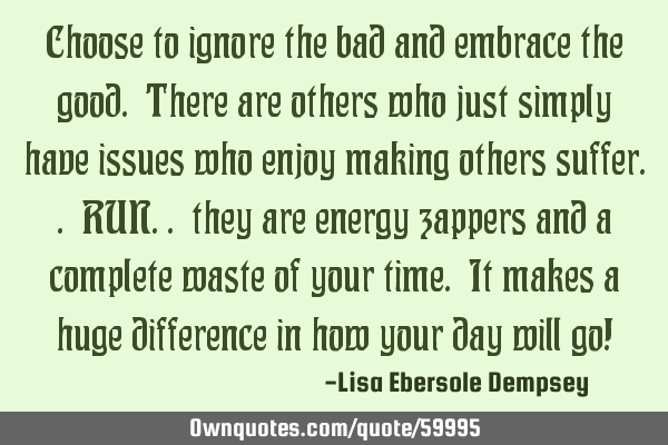 Choose to ignore the bad and embrace the good. There are others who just simply have issues who
