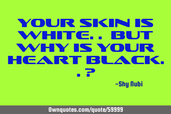 Your skin is white.. but why is your heart black..?