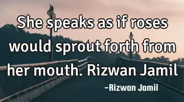 She speaks as if roses would sprout forth from her mouth. Rizwan Jamil