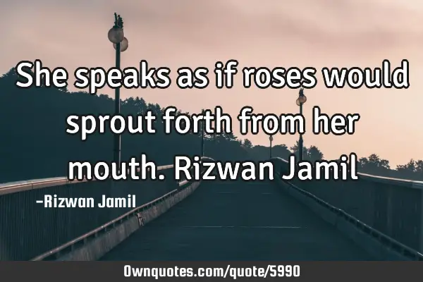 She speaks as if roses would sprout forth from her mouth. Rizwan J