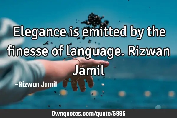 Elegance is emitted by the finesse of language. Rizwan J