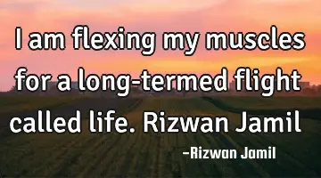 I am flexing my muscles for a long-termed flight called life. Rizwan Jamil