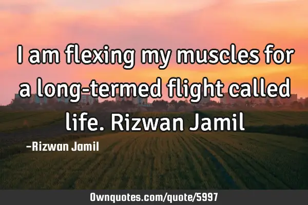 I am flexing my muscles for a long-termed flight called life. Rizwan J
