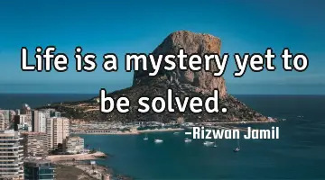 Life is a mystery yet to be solved.