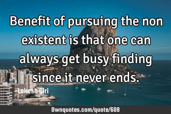 Benefit of pursuing the non existent is that one can always get busy finding since it never
