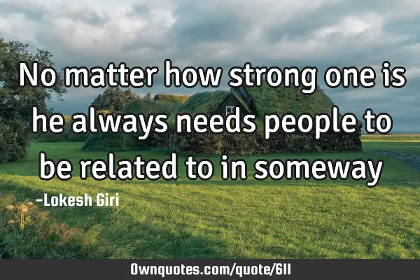 No matter how strong one is he always needs people to be related to in