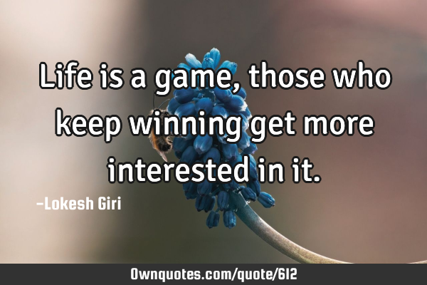 Life is a game, those who keep winning get more interested in