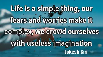 Life is a simple thing, our fears and worries make it complex, we crowd ourselves with useless