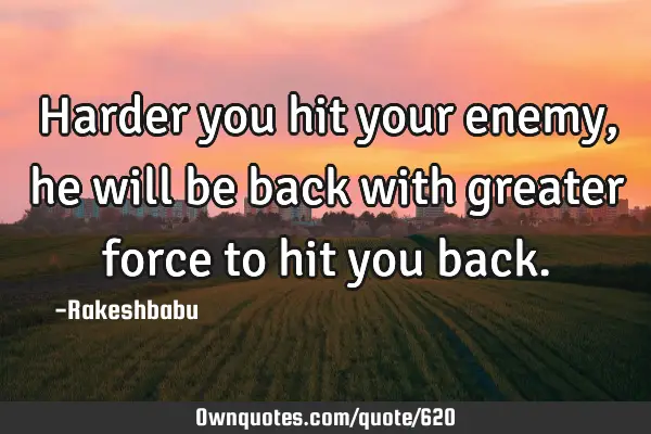 Harder you hit your enemy, he will be back with greater force to hit you