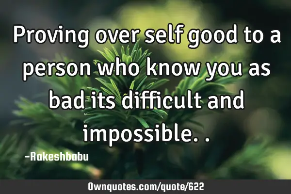 Proving over self good to a person who know you as bad its difficult and