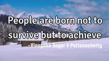 people are born not to survive but to