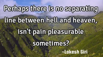 Perhaps there is no separating line between hell and heaven, isn't pain pleasurable sometimes?