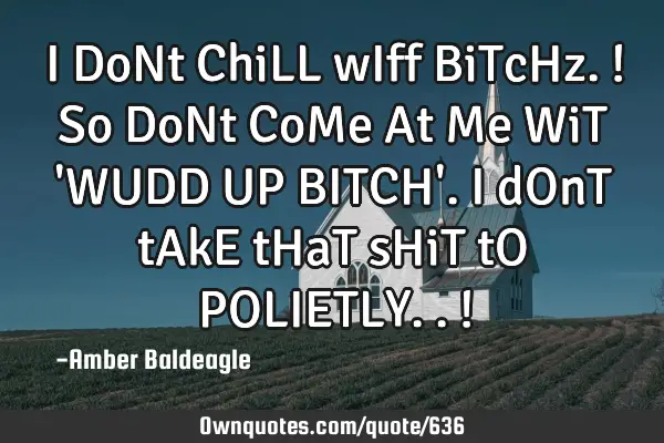 I DoNt ChiLL wIff BiTcHz. ! So DoNt CoMe At Me WiT 