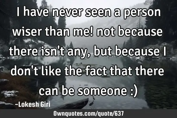 I have never seen a person wiser than me! not because there isn