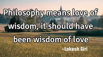 Philosophy means love of wisdom, it should have been wisdom of love