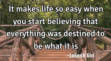 It makes life so easy when you start believing that everything was destined to be what it is