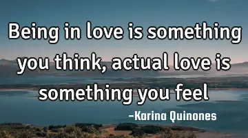 Being in love is something you think , actual love is something you