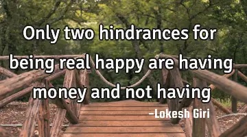 Only two hindrances for being real happy are having money and not having