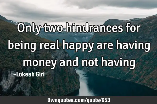 Only two hindrances for being real happy are having money and not