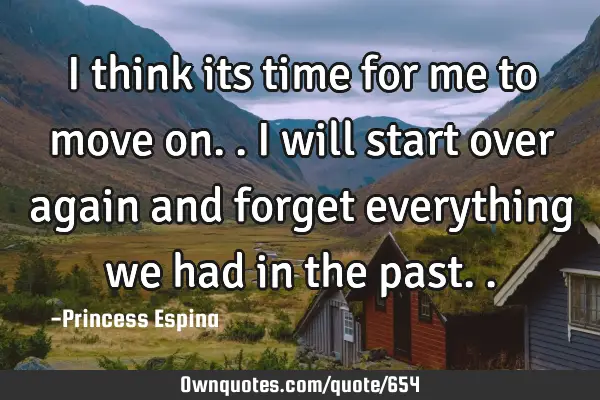 I think its time for me to move on.. I will start over again and forget everything we had in the