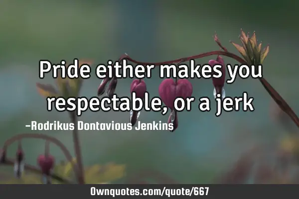 Pride either makes you respectable, or a