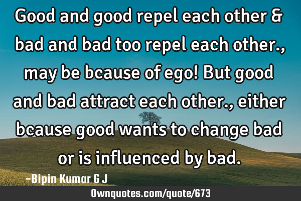 Good and good repel each other & bad and bad too repel each other. , may be bcause of ego! But good