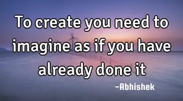 to create you need to imagine as if you have already done