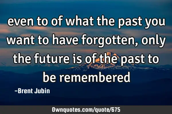 even to of what the past you want to have forgotten, only the future is of the past to be