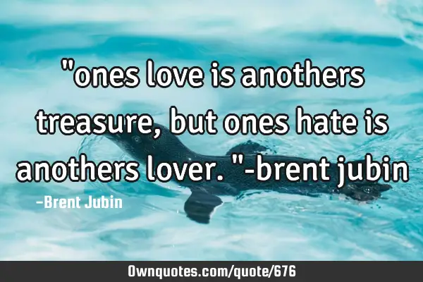 "ones love is anothers treasure, but ones hate is anothers lover."-brent