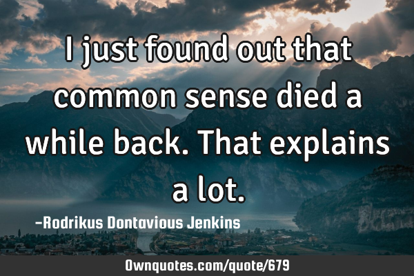 I just found out that common sense died a while back. That explains a