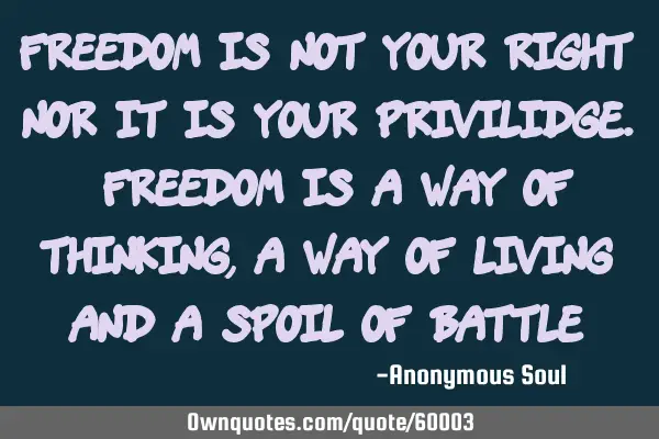 Freedom is not your right nor it is your privilidge. Freedom is a way of thinking, a way of living