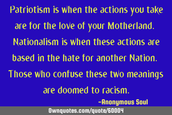 Patriotism is when the actions you take are for the love of your Motherland. Nationalism is when