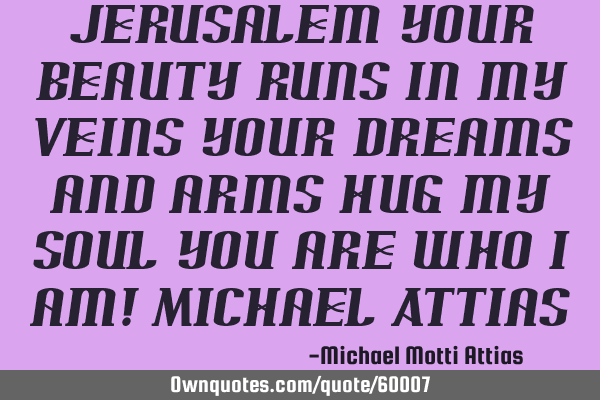 Jerusalem your beauty runs in my veins your dreams and arms hug my soul you are who I am! Michael A